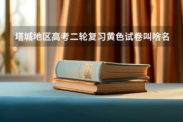 塔城地区高考二轮复习黄色试卷叫啥名字（塔城户口在石河子复读高考有没有区别）