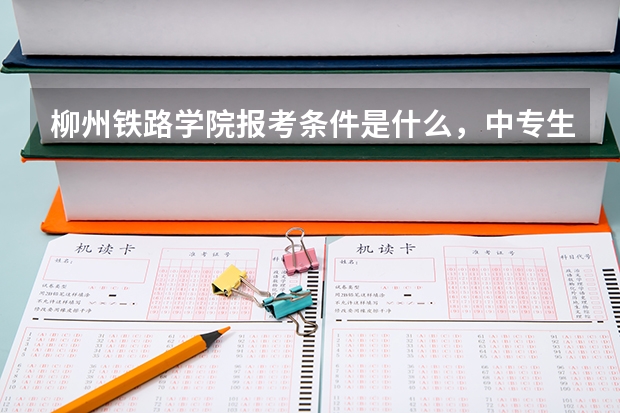 柳州铁路学院报考条件是什么，中专生可以报考吗？