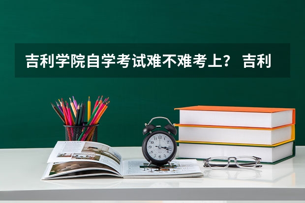 吉利学院自学考试难不难考上？ 吉利学院成人高考报名入口？