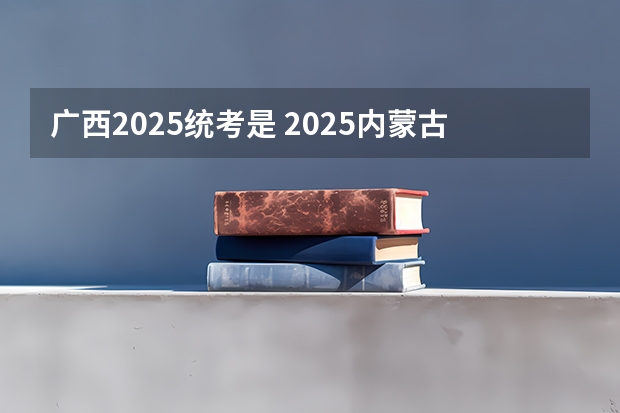 广西2025统考是 2025内蒙古高考是3+3还是3+1+2模式？