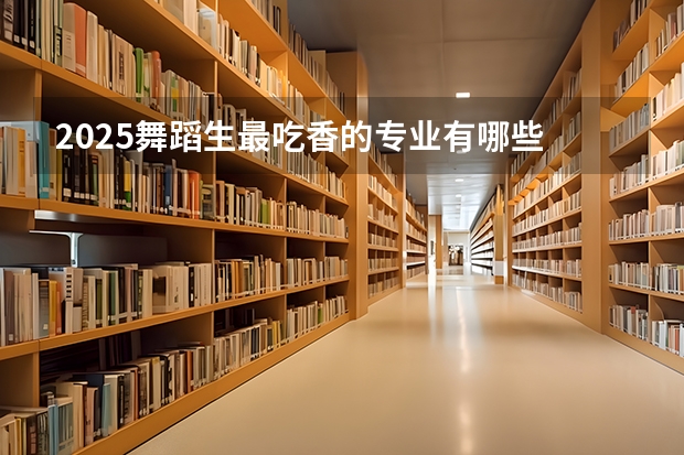 2025舞蹈生最吃香的专业有哪些 前景好的专业推荐