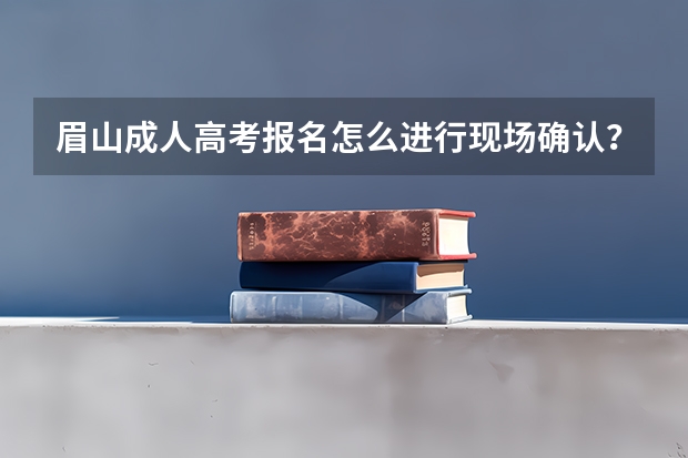眉山成人高考报名怎么进行现场确认？