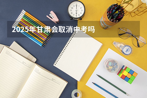 2025年甘肃会取消中考吗