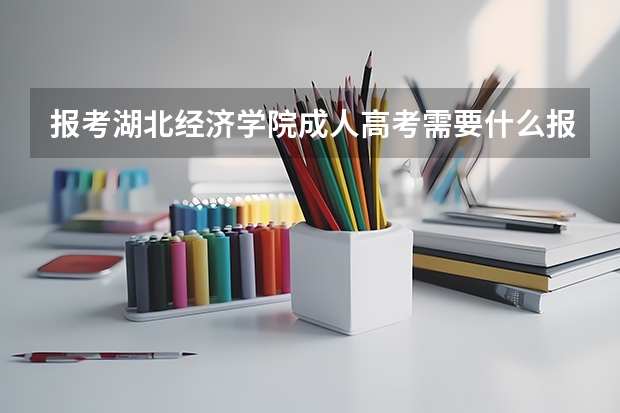 报考湖北经济学院成人高考需要什么报名资料?怎么报名?