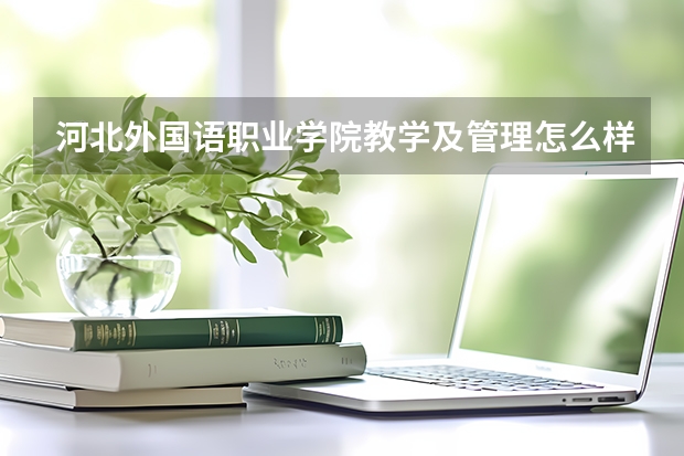 河北外国语职业学院教学及管理怎么样？我高考成绩405分，能上这个学校学外语吗？