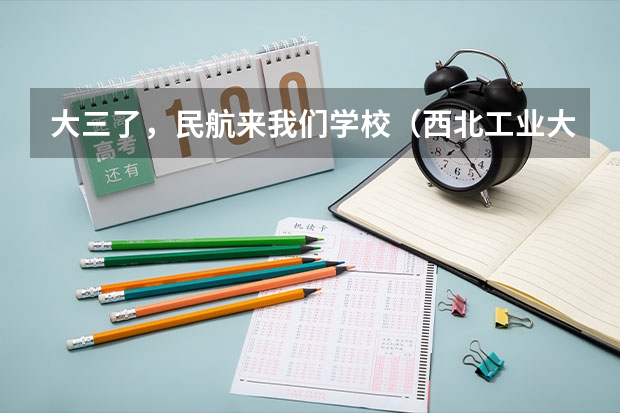 大三了，民航来我们学校（西北工业大学）招飞 请问民航招收飞行员的报名时间，体检时间