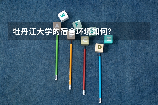 牡丹江大学的宿舍环境如何?