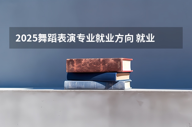2025舞蹈表演专业就业方向 就业前景怎么样