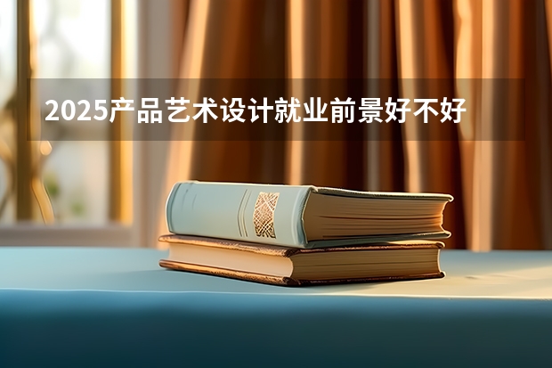 2025产品艺术设计就业前景好不好 能找什么样的工作