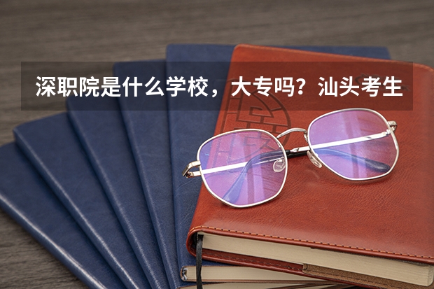深职院是什么学校，大专吗？汕头考生有录取吗？
