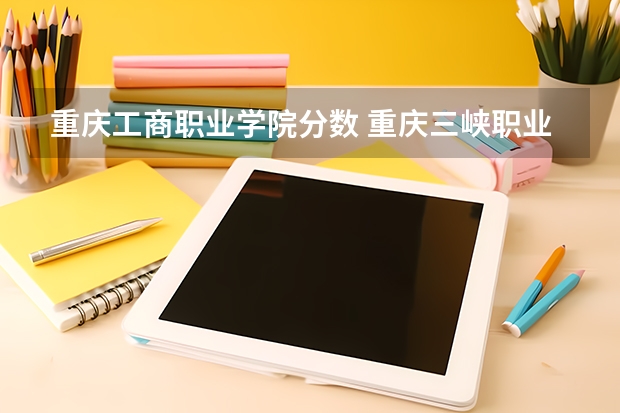 重庆工商职业学院分数 重庆三峡职业学校录取分数线