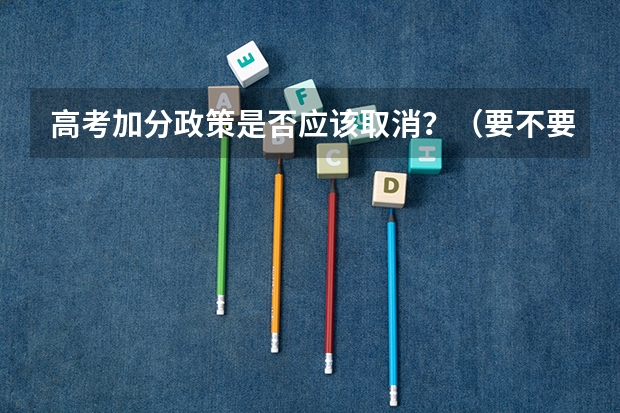 高考加分政策是否应该取消？（要不要取消少数民族高考加分政策）