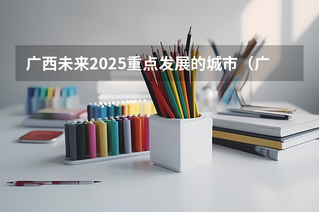 广西未来2025重点发展的城市（广西2025年专升本政策）