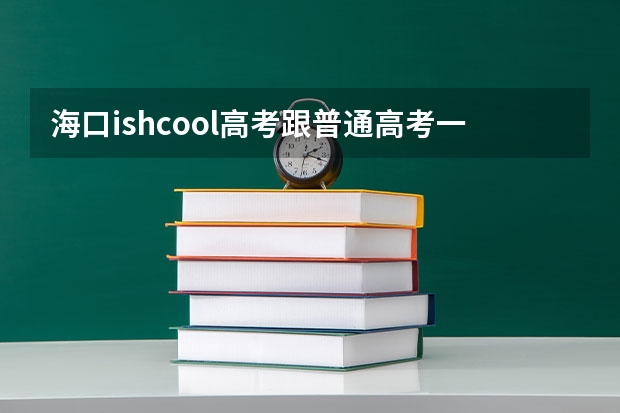 海口ishcool高考跟普通高考一样吗