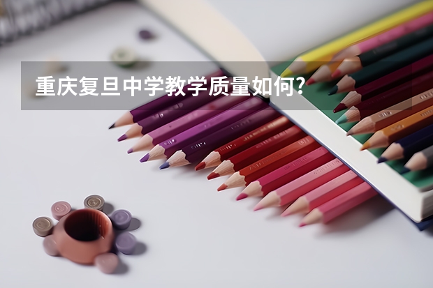 重庆复旦中学教学质量如何?