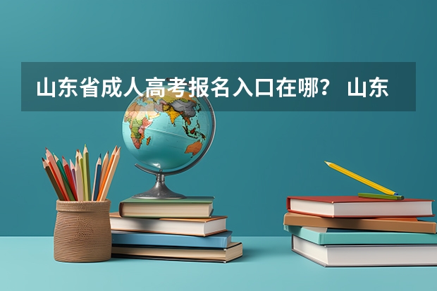 山东省成人高考报名入口在哪？ 山东夏季高考报名时间