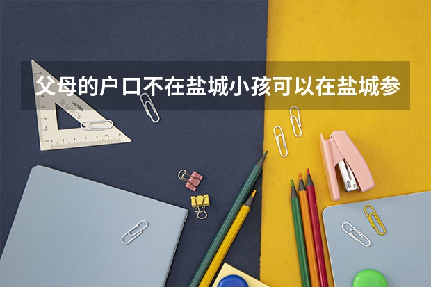 父母的户口不在盐城小孩可以在盐城参加高考吗