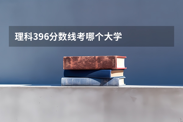 理科396分数线考哪个大学