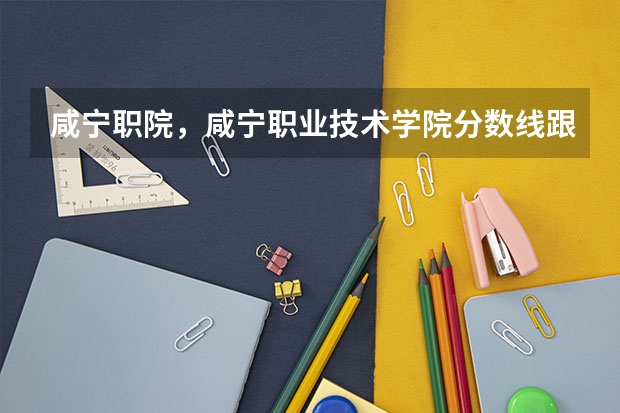 咸宁职院,咸宁职业技术学院分数线跟学费今年是多少?