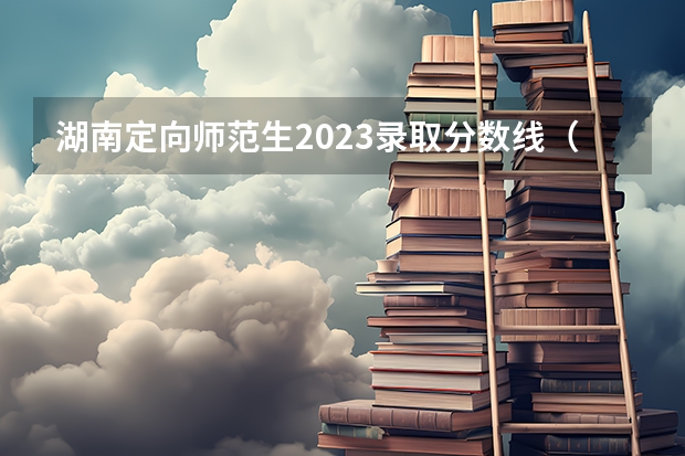 湖南定向师范生2023录取分数线（湖南怀化学院全国排名）