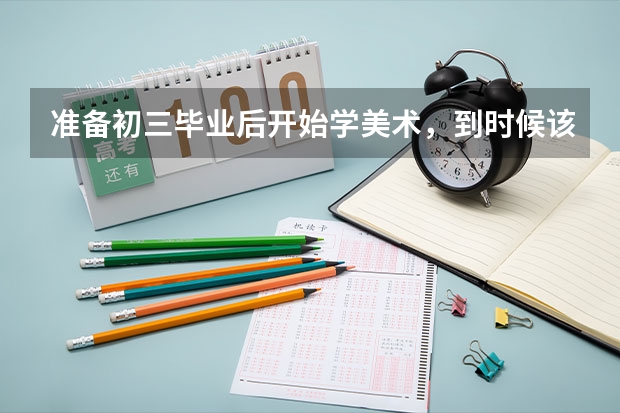 准备初三毕业后开始学美术，到时候该如何去艺考