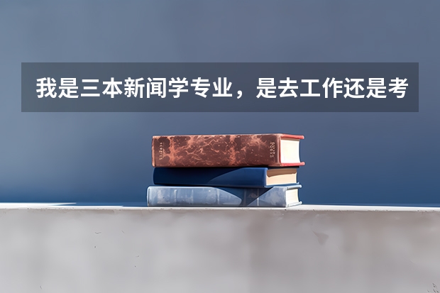 我是三本新闻学专业，是去工作还是考研呢？