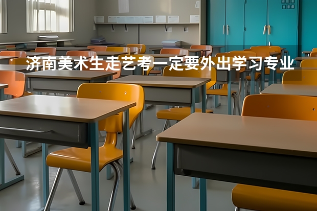 济南美术生走艺考一定要外出学习专业课吗？
