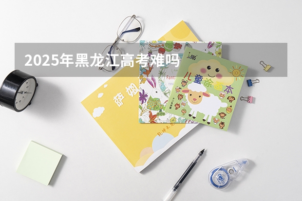2025年黑龙江高考难吗