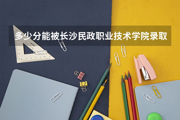 多少分能被长沙民政职业技术学院录取