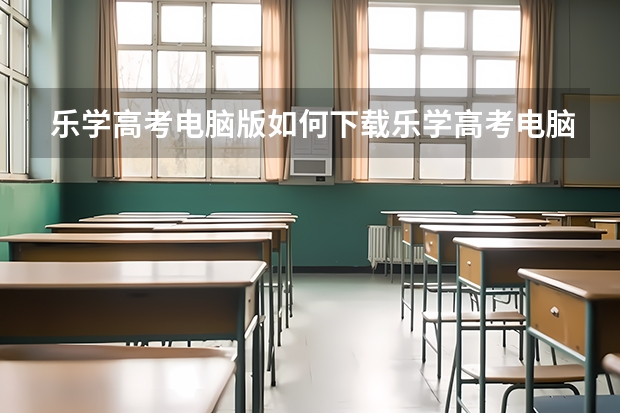 乐学高考电脑版如何下载乐学高考电脑版官网