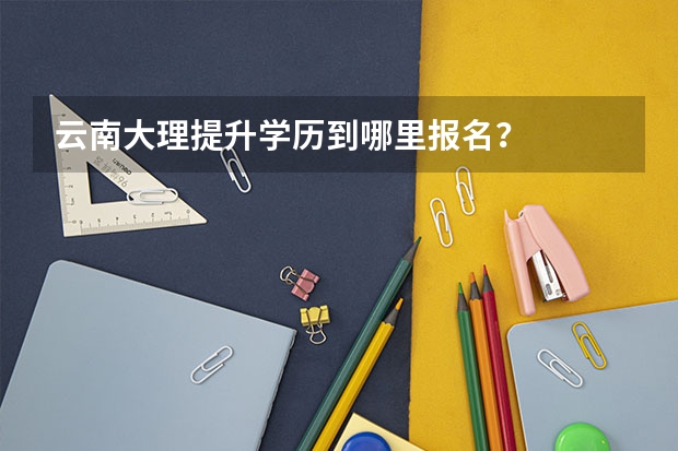 云南大理提升学历到哪里报名？