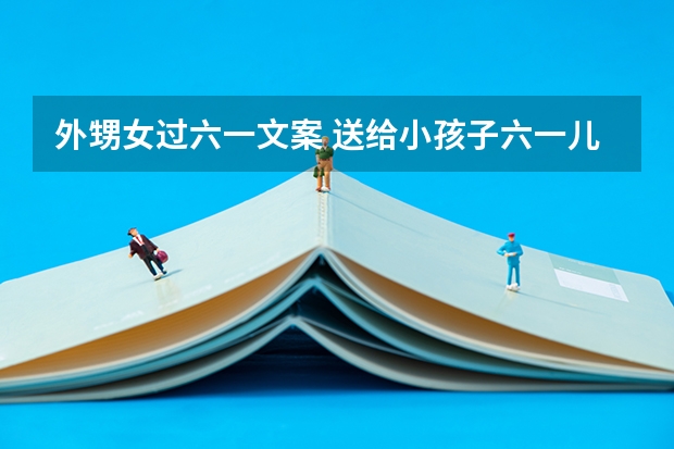 外甥女过六一文案 送给小孩子六一儿童节文案 外甥女过六一文案 送给小孩子六一儿童节文案