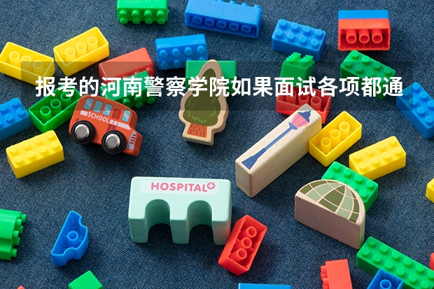 报考的河南警察学院如果面试各项都通过了那样会被录取吗还是再从面试各项通过的考生中择优录取