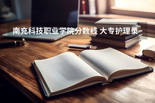 南充科技职业学院分数线 大专护理录取分数线