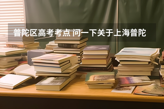 普陀区高考考点 问一下关于上海普陀区高考报名的有关问题特别是关于往届生的 希望了解情况的留个QQ号给我  真的很急先...