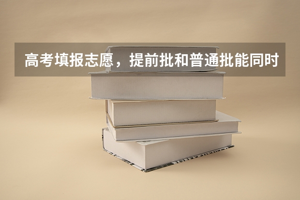 高考填报志愿，提前批和普通批能同时报吗？