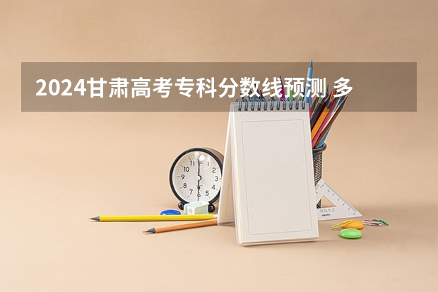 2024甘肃高考专科分数线预测 多少分能上专科