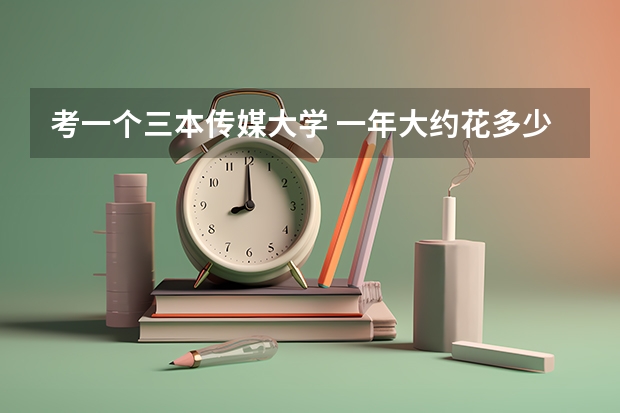 考一个三本传媒大学 一年大约花多少钱 学费多少钱 听说很费钱 有知道吗 急急