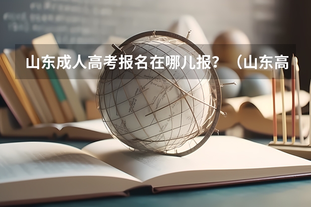山东成人高考报名在哪儿报？（山东高考报名时间和报名入口流程安排(登录网址)）