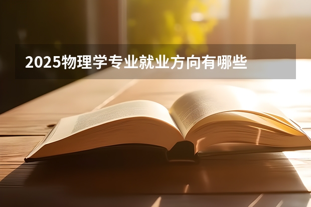 2025物理学专业就业方向有哪些 能找什么工作