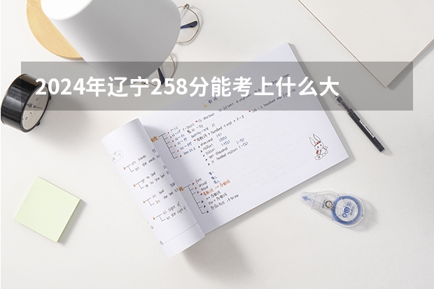 2024年辽宁258分能考上什么大学?