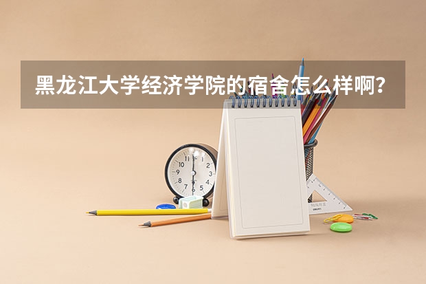 黑龙江大学经济学院的宿舍怎么样啊？重谢