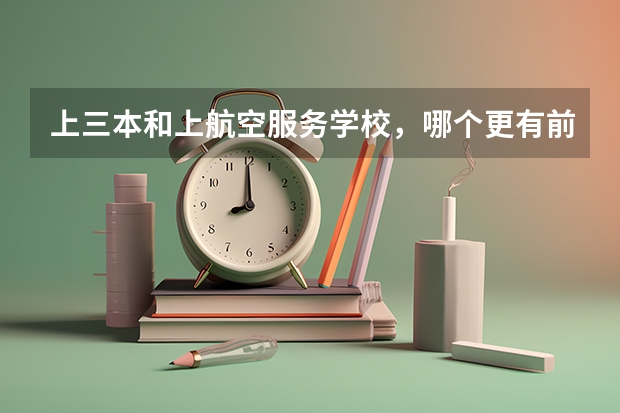 上三本和上航空服务学校，哪个更有前途？