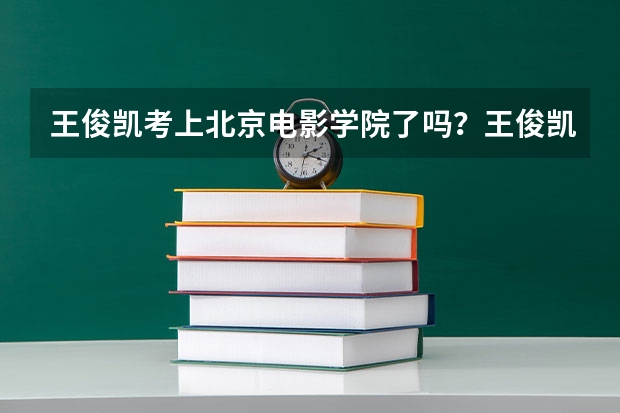 王俊凯考上北京电影学院了吗？王俊凯北电艺考成绩揭晓