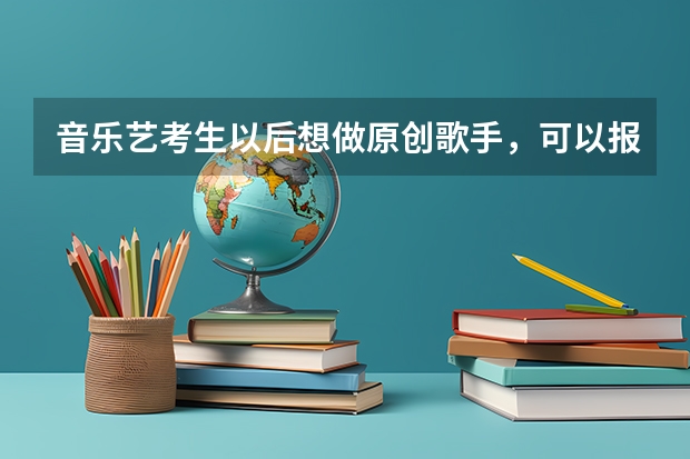 音乐艺考生以后想做原创歌手,可以报考哪些学校?