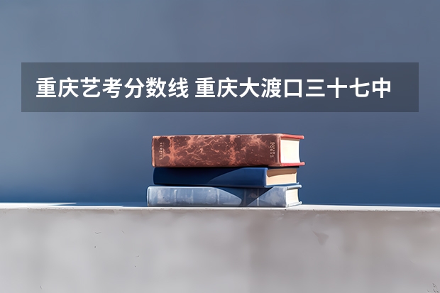 重庆艺考分数线 重庆大渡口三十七中艺考分数线