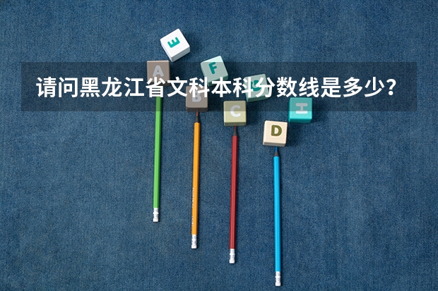 请问黑龙江省文科本科分数线是多少？