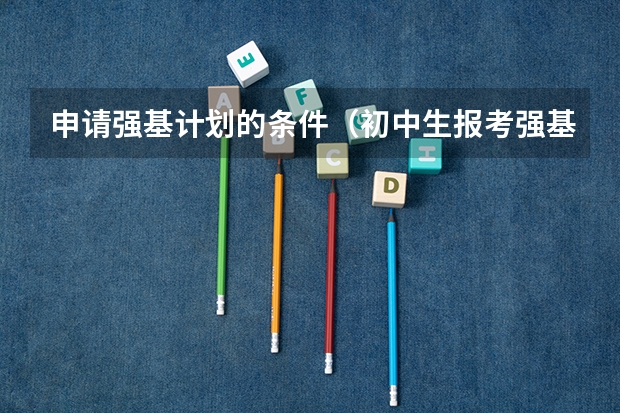申请强基计划的条件（初中生报考强基计划的要求）