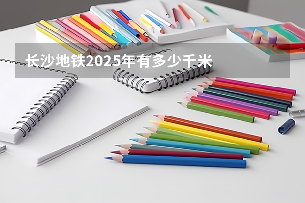 长沙地铁2025年有多少千米