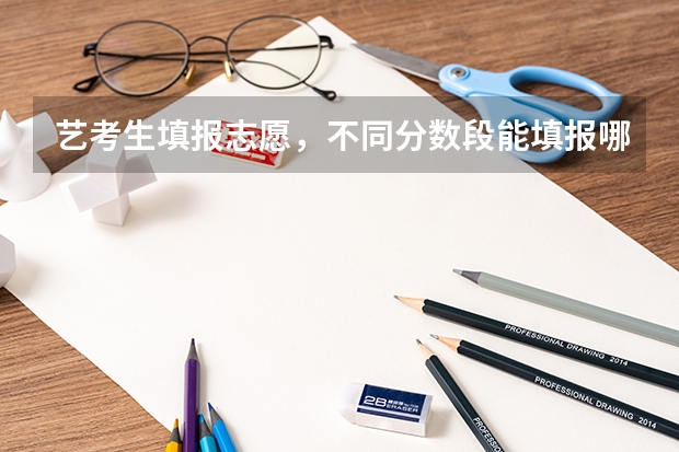 艺考生填报志愿,不同分数段能填报哪些大学?